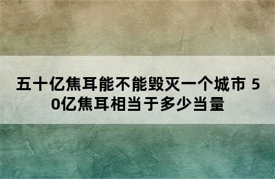 五十亿焦耳能不能毁灭一个城市 50亿焦耳相当于多少当量